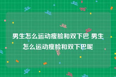 男生怎么运动瘦脸和双下巴 男生怎么运动瘦脸和双下巴呢