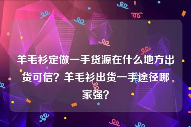 羊毛衫定做一手货源在什么地方出货可信？羊毛衫出货一手途径哪家强？