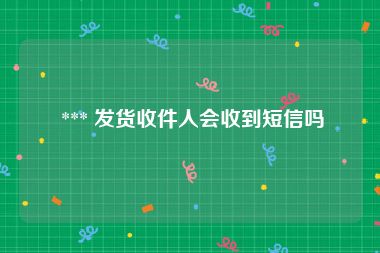  *** 发货收件人会收到短信吗