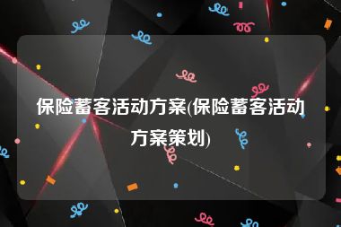 保险蓄客活动方案(保险蓄客活动方案策划)