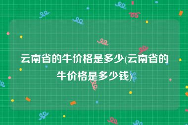 云南省的牛价格是多少(云南省的牛价格是多少钱)