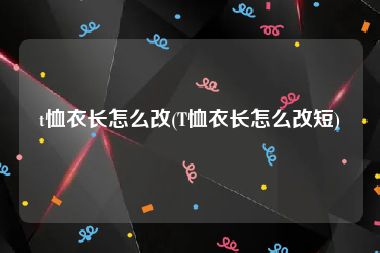 t恤衣长怎么改(T恤衣长怎么改短)