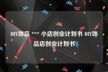 DIY饰品 *** 小店创业计划书 DIY饰品店创业计划书