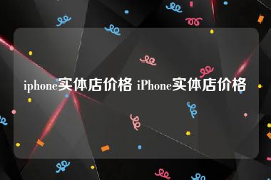 iphone实体店价格 iPhone实体店价格