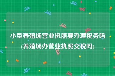 小型养殖场营业执照要办理税务吗(养殖场办营业执照交税吗)