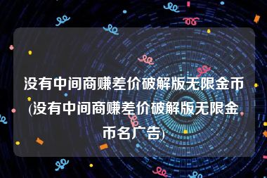 没有中间商赚差价破解版无限金币(没有中间商赚差价破解版无限金币名广告)