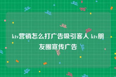 ktv营销怎么打广告吸引客人 ktv朋友圈宣传广告