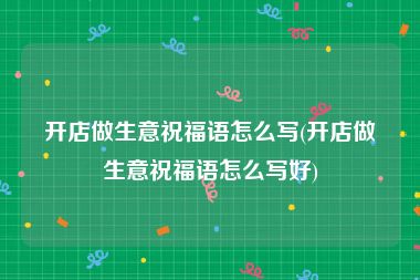 开店做生意祝福语怎么写(开店做生意祝福语怎么写好)