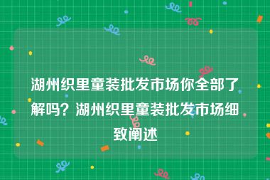 湖州织里童装批发市场你全部了解吗？湖州织里童装批发市场细致阐述