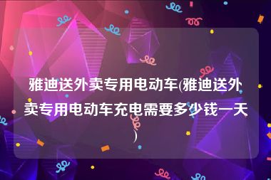 雅迪送外卖专用电动车(雅迪送外卖专用电动车充电需要多少钱一天)