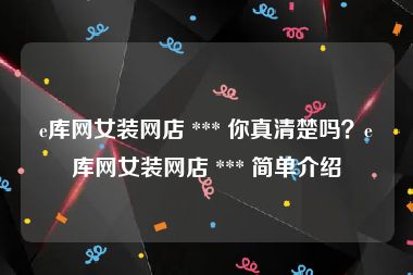 e库网女装网店 *** 你真清楚吗？e库网女装网店 *** 简单介绍