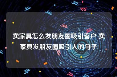 卖家具怎么发朋友圈吸引客户 卖家具发朋友圈吸引人的句子