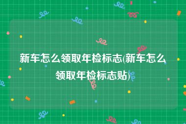 新车怎么领取年检标志(新车怎么领取年检标志贴)