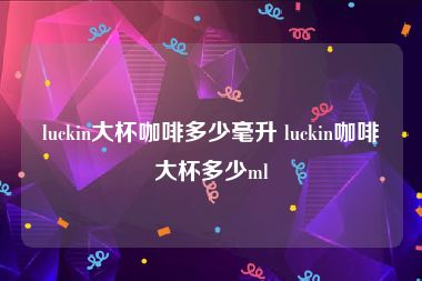 luckin大杯咖啡多少毫升 luckin咖啡大杯多少ml