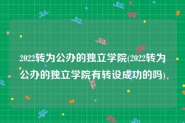 2022转为公办的独立学院(2022转为公办的独立学院有转设成功的吗)