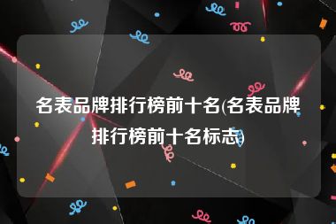 名表品牌排行榜前十名(名表品牌排行榜前十名标志)