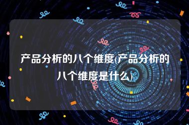 产品分析的八个维度(产品分析的八个维度是什么)