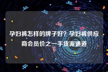 孕妇裤怎样的牌子好？孕妇裤供应商会员价之一手货源通道