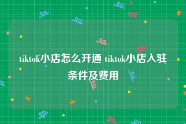 tiktok小店怎么开通 tiktok小店入驻条件及费用