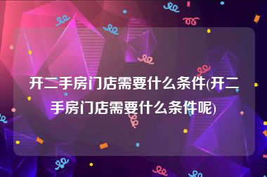 开二手房门店需要什么条件(开二手房门店需要什么条件呢)