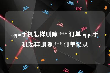 oppo手机怎样删除 *** 订单 oppo手机怎样删除 *** 订单记录