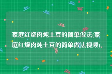 家庭红烧肉炖土豆的简单做法(家庭红烧肉炖土豆的简单做法视频)