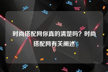 时尚搭配网你真的清楚吗？时尚搭配网有关阐述