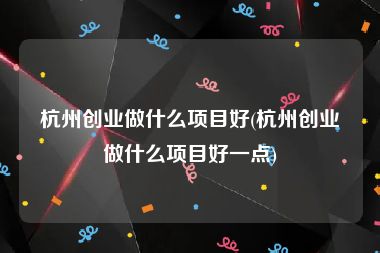 杭州创业做什么项目好(杭州创业做什么项目好一点)