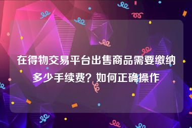 在得物交易平台出售商品需要缴纳多少手续费？如何正确操作