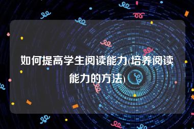 如何提高学生阅读能力(培养阅读能力的方法)