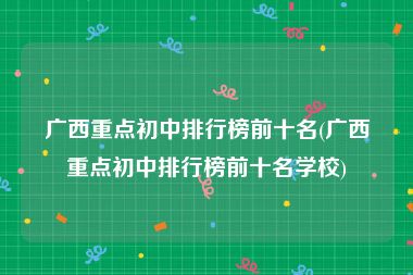 广西重点初中排行榜前十名(广西重点初中排行榜前十名学校)