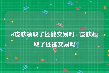 cf皮肤领取了还能交易吗 cf皮肤领取了还能交易吗