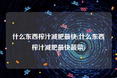 什么东西榨汁减肥最快(什么东西榨汁减肥最快蔬菜)