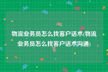 物流业务员怎么找客户话术(物流业务员怎么找客户话术沟通)