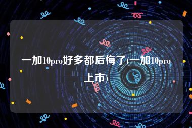 一加10pro好多都后悔了(一加10pro上市)