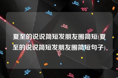 夏至的说说简短发朋友圈简短(夏至的说说简短发朋友圈简短句子)