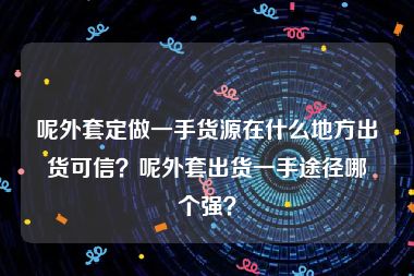 呢外套定做一手货源在什么地方出货可信？呢外套出货一手途径哪个强？