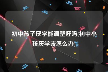 初中孩子厌学能调整好吗(初中小孩厌学该怎么办)