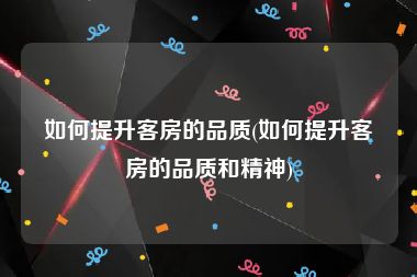 如何提升客房的品质(如何提升客房的品质和精神)