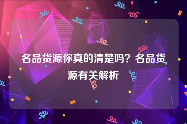 名品货源你真的清楚吗？名品货源有关解析