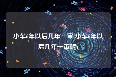 小车6年以后几年一审(小车6年以后几年一审呢)