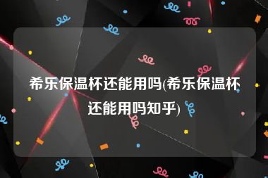 希乐保温杯还能用吗(希乐保温杯还能用吗知乎)