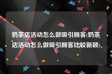 奶茶店活动怎么做吸引顾客(奶茶店活动怎么做吸引顾客比较新颖)