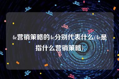 4c营销策略的4c分别代表什么(4c是指什么营销策略)