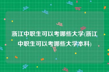 浙江中职生可以考哪些大学(浙江中职生可以考哪些大学本科)