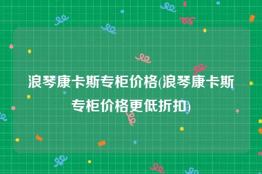 浪琴康卡斯专柜价格(浪琴康卡斯专柜价格更低折扣)