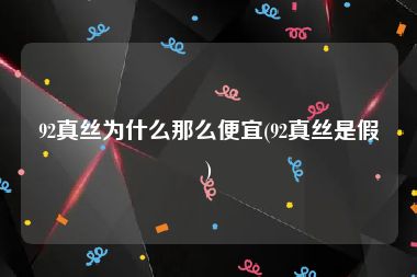 92真丝为什么那么便宜(92真丝是假)