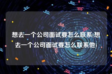 想去一个公司面试要怎么联系(想去一个公司面试要怎么联系他)