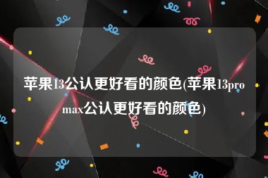 苹果13公认更好看的颜色(苹果13promax公认更好看的颜色)