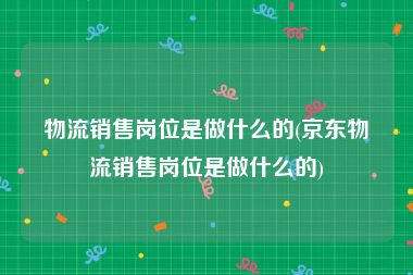 物流销售岗位是做什么的(京东物流销售岗位是做什么的)